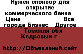 Нужен спонсор для открытие коммерческого банка › Цена ­ 200.000.000.00 - Все города Бизнес » Другое   . Томская обл.,Кедровый г.